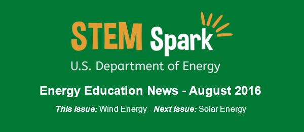 STEM Spark newsletter header reads: S T E M Spark U.S. Department of Energy Energy Education News - August 2016 This Issue: Wind Energy - Next Issue: Solar Energy. header has green background with white lettering except for STEM and the word spark has gold dashes in a ray coming off the top of the letter k in the word Spark.
